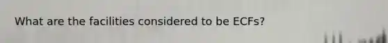 What are the facilities considered to be ECFs?