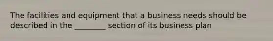 The facilities and equipment that a business needs should be described in the ________ section of its business plan