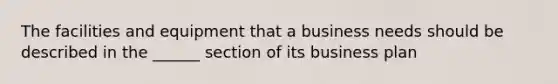 The facilities and equipment that a business needs should be described in the ______ section of its business plan