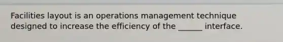 Facilities layout is an operations management technique designed to increase the efficiency of the ______ interface.