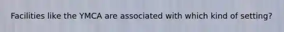 Facilities like the YMCA are associated with which kind of setting?