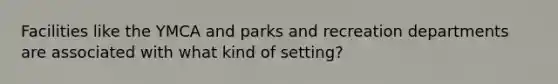 Facilities like the YMCA and parks and recreation departments are associated with what kind of setting?