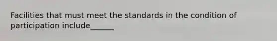 Facilities that must meet the standards in the condition of participation include______