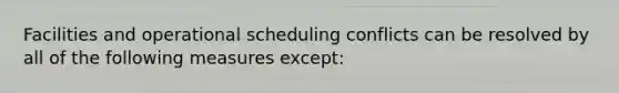 Facilities and operational scheduling conflicts can be resolved by all of the following measures except: