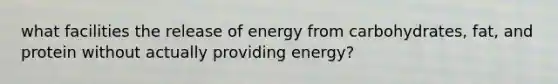 what facilities the release of energy from carbohydrates, fat, and protein without actually providing energy?