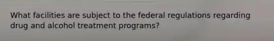 What facilities are subject to the federal regulations regarding drug and alcohol treatment programs?