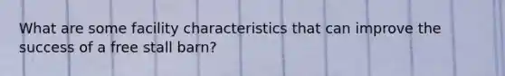 What are some facility characteristics that can improve the success of a free stall barn?