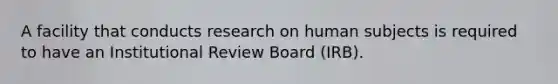 A facility that conducts research on human subjects is required to have an Institutional Review Board (IRB).