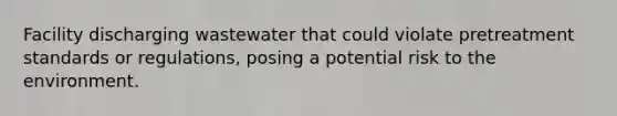 Facility discharging wastewater that could violate pretreatment standards or regulations, posing a potential risk to the environment.