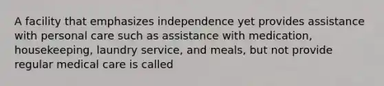 A facility that emphasizes independence yet provides assistance with personal care such as assistance with medication, housekeeping, laundry service, and meals, but not provide regular medical care is called