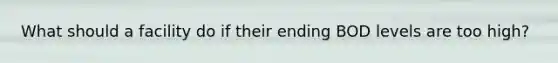 What should a facility do if their ending BOD levels are too high?