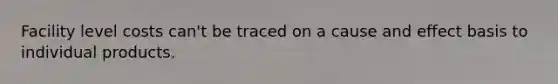Facility level costs can't be traced on a cause and effect basis to individual products.