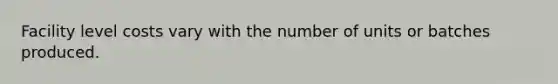 Facility level costs vary with the number of units or batches produced.