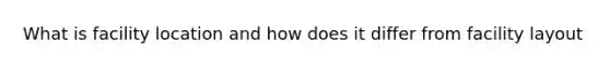 What is facility location and how does it differ from facility layout