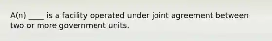 A(n) ____ is a facility operated under joint agreement between two or more government units.