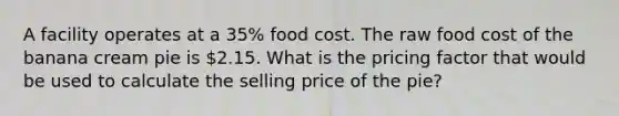 A facility operates at a 35% food cost. The raw food cost of the banana cream pie is 2.15. What is the pricing factor that would be used to calculate the selling price of the pie?