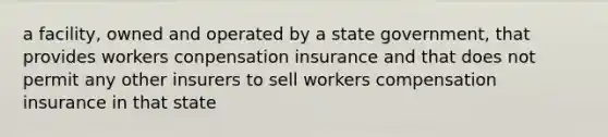 a facility, owned and operated by a state government, that provides workers conpensation insurance and that does not permit any other insurers to sell workers compensation insurance in that state