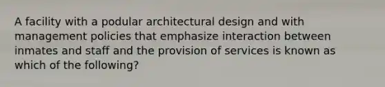 A facility with a podular architectural design and with management policies that emphasize interaction between inmates and staff and the provision of services is known as which of the following?