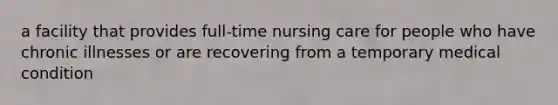 a facility that provides full-time nursing care for people who have chronic illnesses or are recovering from a temporary medical condition