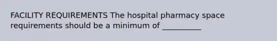 FACILITY REQUIREMENTS The hospital pharmacy space requirements should be a minimum of __________