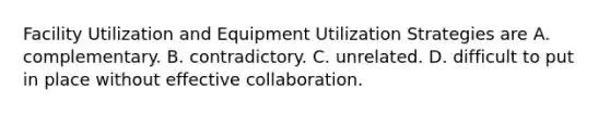 Facility Utilization and Equipment Utilization Strategies are A. complementary. B. contradictory. C. unrelated. D. difficult to put in place without effective collaboration.