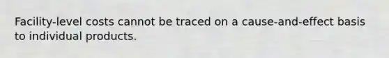 Facility-level costs cannot be traced on a cause-and-effect basis to individual products.