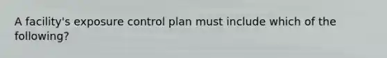 A facility's exposure control plan must include which of the following?