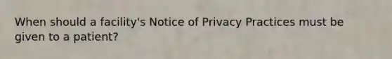 When should a facility's Notice of Privacy Practices must be given to a patient?