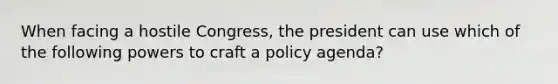 When facing a hostile Congress, the president can use which of the following powers to craft a policy agenda?