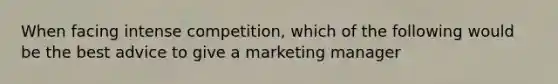 When facing intense competition, which of the following would be the best advice to give a marketing manager