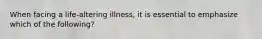 When facing a life-altering illness, it is essential to emphasize which of the following?