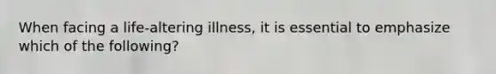 When facing a life-altering illness, it is essential to emphasize which of the following?