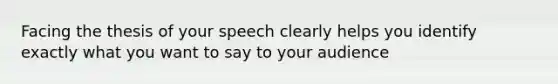 Facing the thesis of your speech clearly helps you identify exactly what you want to say to your audience