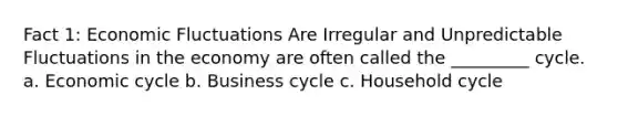 Fact 1: Economic Fluctuations Are Irregular and Unpredictable Fluctuations in the economy are often called the _________ cycle. a. Economic cycle b. Business cycle c. Household cycle