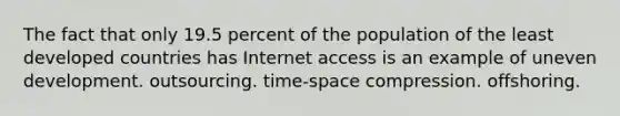 The fact that only 19.5 percent of the population of the least developed countries has Internet access is an example of uneven development. outsourcing. time-space compression. offshoring.