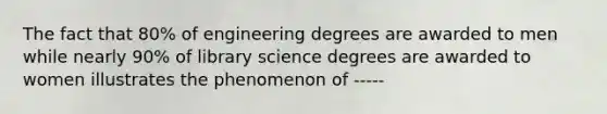 The fact that 80% of engineering degrees are awarded to men while nearly 90% of library science degrees are awarded to women illustrates the phenomenon of -----