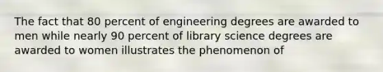 The fact that 80 percent of engineering degrees are awarded to men while nearly 90 percent of library science degrees are awarded to women illustrates the phenomenon of