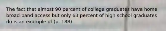 The fact that almost 90 percent of college graduates have home broad-band access but only 63 percent of high school graduates do is an example of (p. 188)