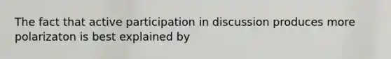 The fact that active participation in discussion produces more polarizaton is best explained by