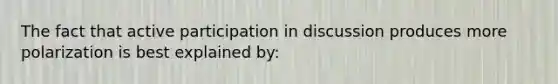 The fact that active participation in discussion produces more polarization is best explained by: