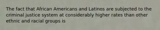 The fact that African Americans and Latinos are subjected to the criminal justice system at considerably higher rates than other ethnic and racial groups is