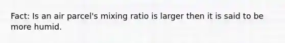 Fact: Is an air parcel's mixing ratio is larger then it is said to be more humid.