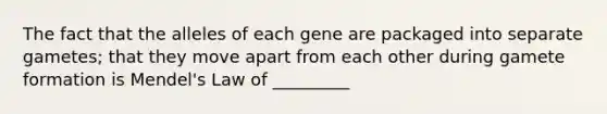 The fact that the alleles of each gene are packaged into separate gametes; that they move apart from each other during gamete formation is Mendel's Law of _________