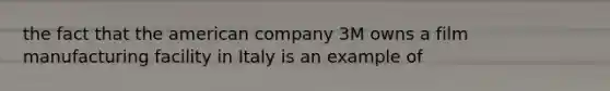 the fact that the american company 3M owns a film manufacturing facility in Italy is an example of