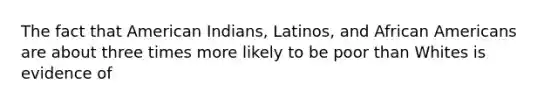 The fact that American Indians, Latinos, and African Americans are about three times more likely to be poor than Whites is evidence of