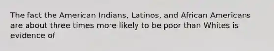 The fact the American Indians, Latinos, and African Americans are about three times more likely to be poor than Whites is evidence of