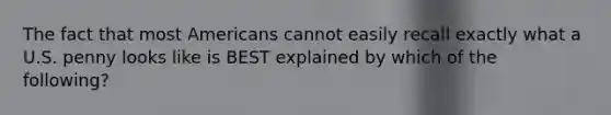 The fact that most Americans cannot easily recall exactly what a U.S. penny looks like is BEST explained by which of the following?