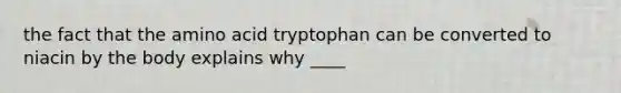 the fact that the amino acid tryptophan can be converted to niacin by the body explains why ____