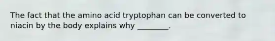 The fact that the amino acid tryptophan can be converted to niacin by the body explains why ________.