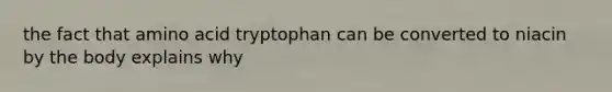 the fact that amino acid tryptophan can be converted to niacin by the body explains why